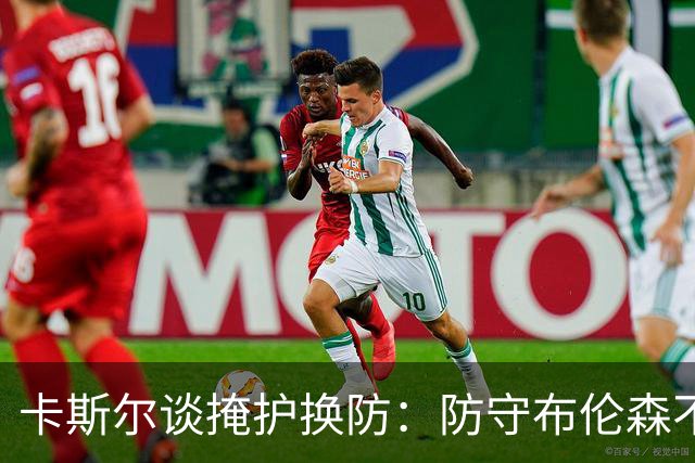 卡斯尔谈掩护换防：防守布伦森不是我和他的1V1 对队友充满信心