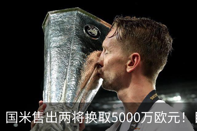 国米售出两将换取5000万欧元！目标意甲第一边翼卫+利物浦攻击手