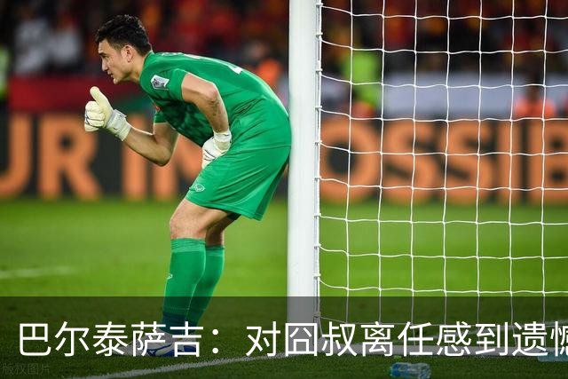 巴尔泰萨吉：对囧叔离任感到遗憾 若莱奥想换环境那他没理由不走