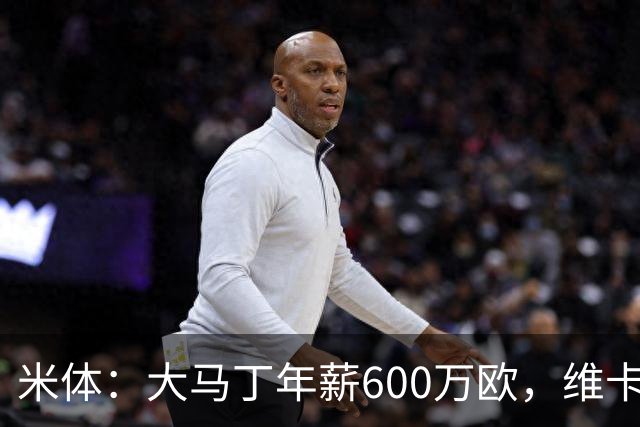 米体：大马丁年薪600万欧，维卡里奥更符合尤文的薪资结构