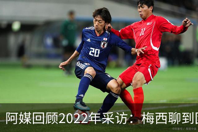 阿媒回顾2022年采访：梅西聊到团队准备和信任关系时落泪了